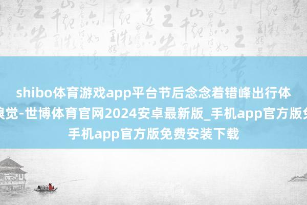 shibo体育游戏app平台节后念念着错峰出行体验一下这个嗅觉-世博体育官网2024安卓最新版_手机app官方版免费安装下载