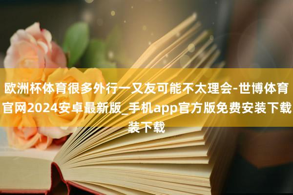 欧洲杯体育很多外行一又友可能不太理会-世博体育官网2024安卓最新版_手机app官方版免费安装下载
