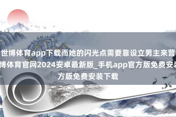 世博体育app下载而她的闪光点需要靠设立男主来营造-世博体育官网2024安卓最新版_手机app官方版免费安装下载