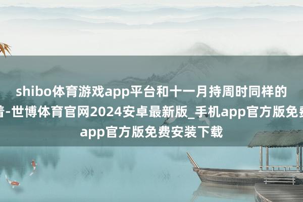shibo体育游戏app平台和十一月持周时同样的物品摆放着-世博体育官网2024安卓最新版_手机app官方版免费安装下载