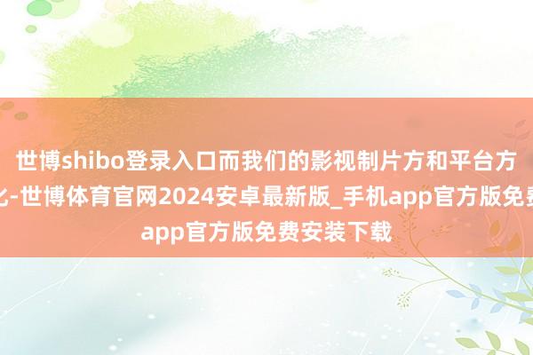 世博shibo登录入口而我们的影视制片方和平台方又没啥文化-世博体育官网2024安卓最新版_手机app官方版免费安装下载