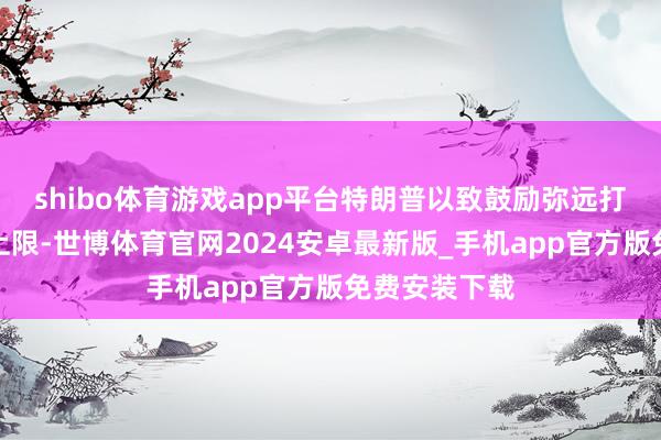 shibo体育游戏app平台特朗普以致鼓励弥远打消联邦债务上限-世博体育官网2024安卓最新版_手机app官方版免费安装下载