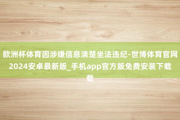 欧洲杯体育因涉嫌信息清楚坐法违纪-世博体育官网2024安卓最新版_手机app官方版免费安装下载