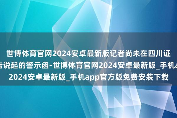 世博体育官网2024安卓最新版记者尚未在四川证监局官网查询到该公告说起的警示函-世博体育官网2024安卓最新版_手机app官方版免费安装下载