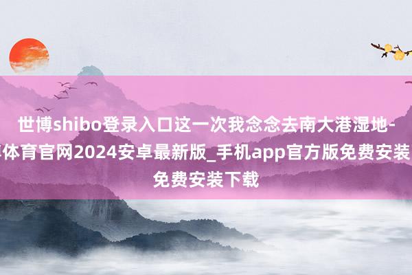 世博shibo登录入口这一次我念念去南大港湿地-世博体育官网2024安卓最新版_手机app官方版免费安装下载