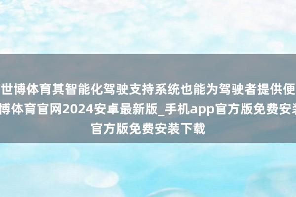 世博体育其智能化驾驶支持系统也能为驾驶者提供便利-世博体育官网2024安卓最新版_手机app官方版免费安装下载