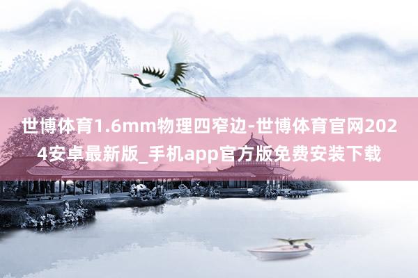 世博体育1.6mm物理四窄边-世博体育官网2024安卓最新版_手机app官方版免费安装下载