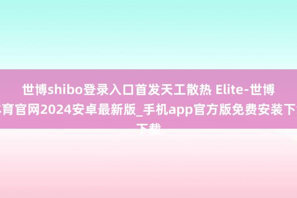 世博shibo登录入口首发天工散热 Elite-世博体育官网2024安卓最新版_手机app官方版免费安装下载