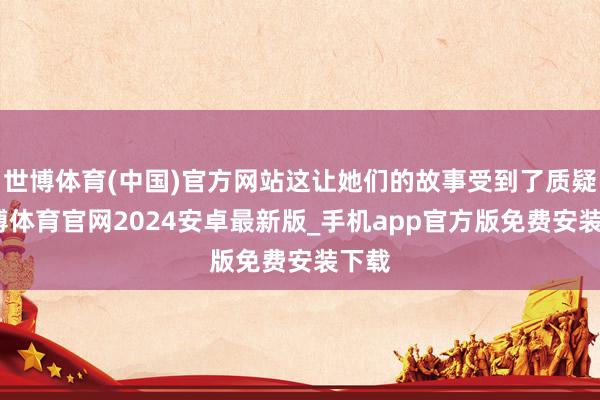 世博体育(中国)官方网站这让她们的故事受到了质疑-世博体育官网2024安卓最新版_手机app官方版免费安装下载