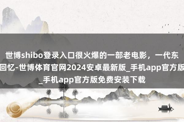 世博shibo登录入口很火爆的一部老电影，一代东说念主的经典回忆-世博体育官网2024安卓最新版_手机app官方版免费安装下载