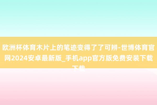 欧洲杯体育木片上的笔迹变得了了可辨-世博体育官网2024安卓最新版_手机app官方版免费安装下载