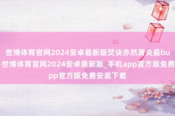 世博体育官网2024安卓最新版焚诀亦然萧炎最bug的少许-世博体育官网2024安卓最新版_手机app官方版免费安装下载