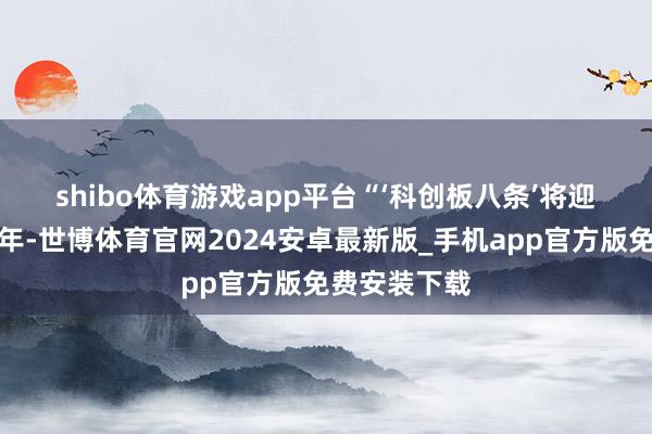 shibo体育游戏app平台　　“‘科创板八条’将迎来发布一周年-世博体育官网2024安卓最新版_手机app官方版免费安装下载
