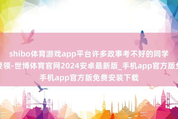 shibo体育游戏app平台许多政事考不好的同学主如果不得要领-世博体育官网2024安卓最新版_手机app官方版免费安装下载