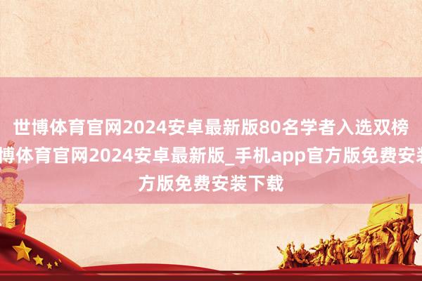 世博体育官网2024安卓最新版80名学者入选双榜单-世博体育官网2024安卓最新版_手机app官方版免费安装下载