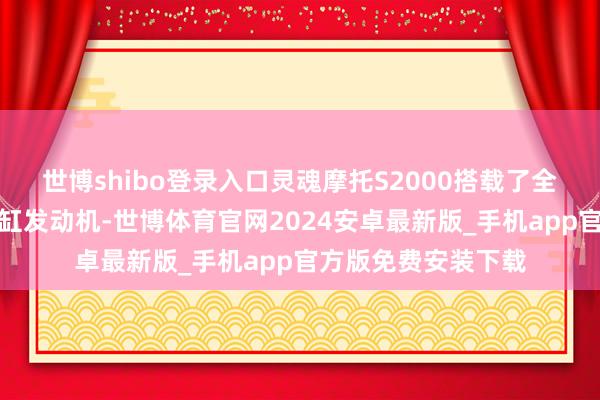 世博shibo登录入口灵魂摩托S2000搭载了全球独一水平对置八缸发动机-世博体育官网2024安卓最新版_手机app官方版免费安装下载