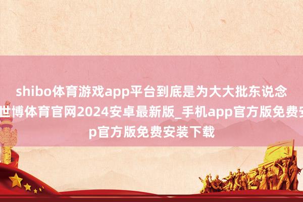 shibo体育游戏app平台到底是为大大批东说念足下事-世博体育官网2024安卓最新版_手机app官方版免费安装下载