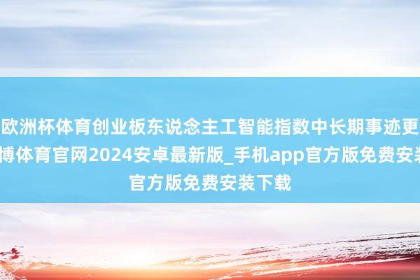 欧洲杯体育创业板东说念主工智能指数中长期事迹更优-世博体育官网2024安卓最新版_手机app官方版免费安装下载