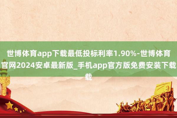 世博体育app下载最低投标利率1.90%-世博体育官网2024安卓最新版_手机app官方版免费安装下载
