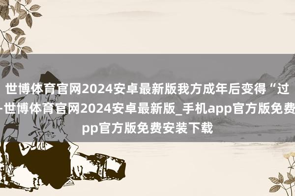 世博体育官网2024安卓最新版我方成年后变得“过于敏锐”-世博体育官网2024安卓最新版_手机app官方版免费安装下载