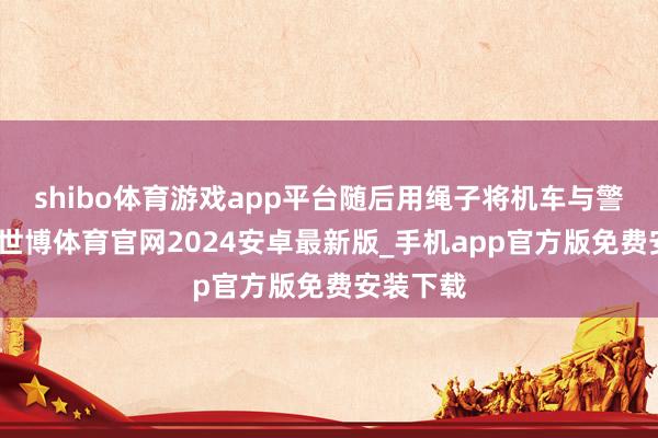 shibo体育游戏app平台随后用绳子将机车与警车联贯-世博体育官网2024安卓最新版_手机app官方版免费安装下载