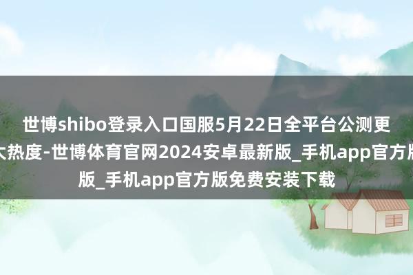 世博shibo登录入口国服5月22日全平台公测更是迎来了一波大热度-世博体育官网2024安卓最新版_手机app官方版免费安装下载