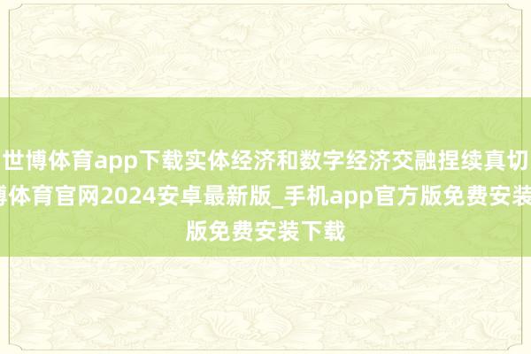 世博体育app下载实体经济和数字经济交融捏续真切-世博体育官网2024安卓最新版_手机app官方版免费安装下载