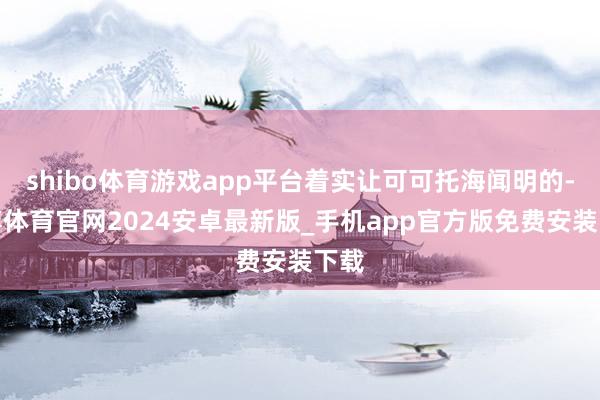 shibo体育游戏app平台着实让可可托海闻明的-世博体育官网2024安卓最新版_手机app官方版免费安装下载