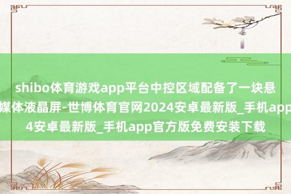 shibo体育游戏app平台中控区域配备了一块悬浮式的疲塌框彩色多媒体液晶屏-世博体育官网2024安卓最新版_手机app官方版免费安装下载
