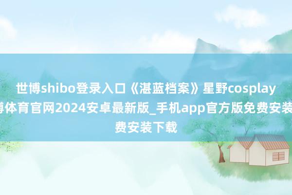 世博shibo登录入口《湛蓝档案》星野cosplay-世博体育官网2024安卓最新版_手机app官方版免费安装下载