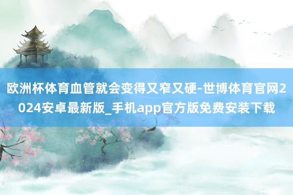 欧洲杯体育血管就会变得又窄又硬-世博体育官网2024安卓最新版_手机app官方版免费安装下载