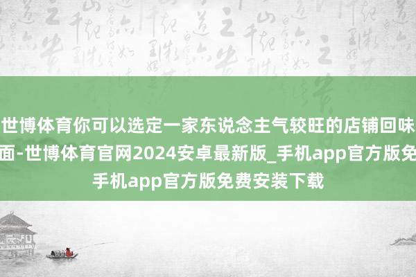 世博体育你可以选定一家东说念主气较旺的店铺回味正统的沙茶面-世博体育官网2024安卓最新版_手机app官方版免费安装下载