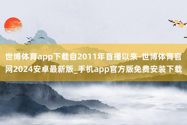 世博体育app下载自2011年首播以来-世博体育官网2024安卓最新版_手机app官方版免费安装下载
