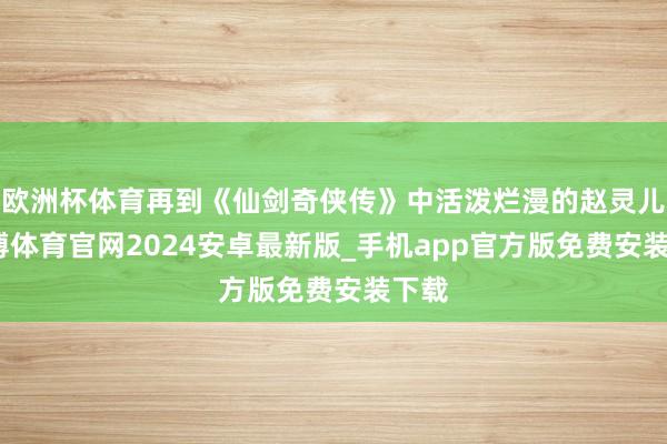 欧洲杯体育再到《仙剑奇侠传》中活泼烂漫的赵灵儿-世博体育官网2024安卓最新版_手机app官方版免费安装下载