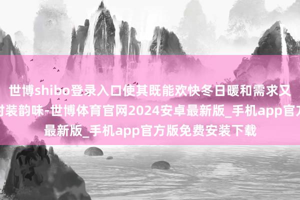 世博shibo登录入口使其既能欢快冬日暖和需求又不乏斯文与当代时装韵味-世博体育官网2024安卓最新版_手机app官方版免费安装下载