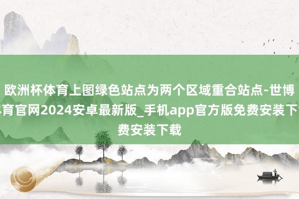 欧洲杯体育上图绿色站点为两个区域重合站点-世博体育官网2024安卓最新版_手机app官方版免费安装下载