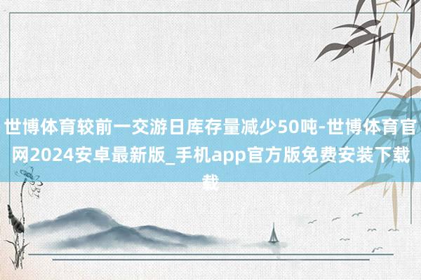 世博体育较前一交游日库存量减少50吨-世博体育官网2024安卓最新版_手机app官方版免费安装下载