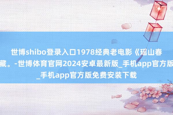 世博shibo登录入口1978经典老电影《瑶山春》值得遥远储藏。-世博体育官网2024安卓最新版_手机app官方版免费安装下载
