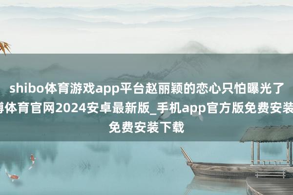 shibo体育游戏app平台赵丽颖的恋心只怕曝光了-世博体育官网2024安卓最新版_手机app官方版免费安装下载