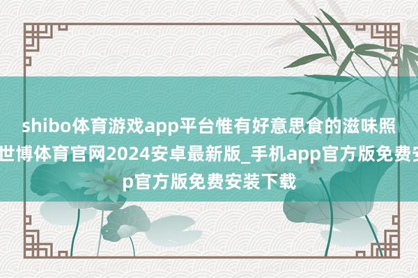 shibo体育游戏app平台惟有好意思食的滋味照旧练习-世博体育官网2024安卓最新版_手机app官方版免费安装下载