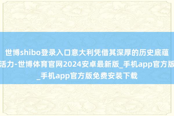 世博shibo登录入口意大利凭借其深厚的历史底蕴与握住的蜕变活力-世博体育官网2024安卓最新版_手机app官方版免费安装下载