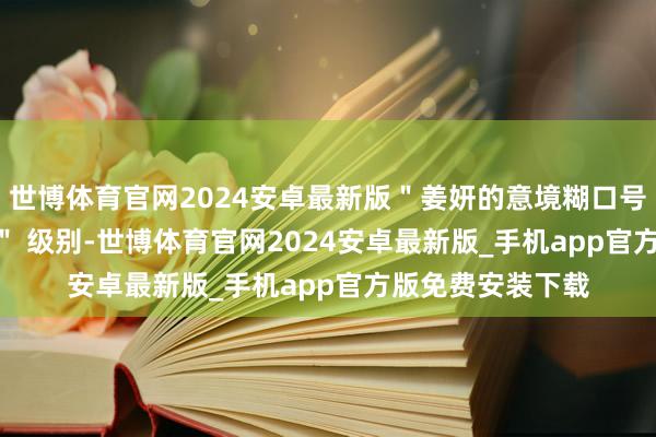 世博体育官网2024安卓最新版＂姜妍的意境糊口号称 ＂ 硬核玩家 ＂ 级别-世博体育官网2024安卓最新版_手机app官方版免费安装下载