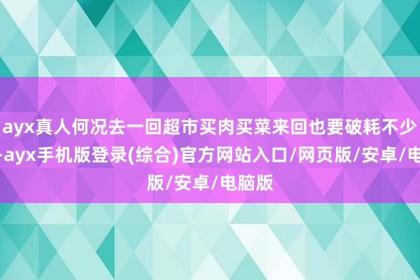 ayx真人何况去一回超市买肉买菜来回也要破耗不少力气-ayx
