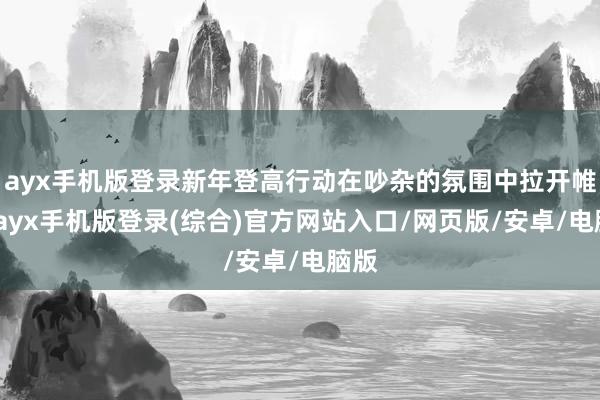 ayx手机版登录新年登高行动在吵杂的氛围中拉开帷幕-ayx手