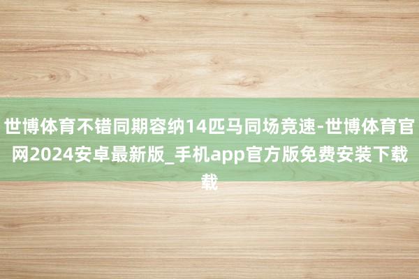 世博体育不错同期容纳14匹马同场竞速-世博体育官网2024安卓最新版_手机app官方版免费安装下载