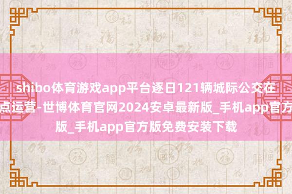 shibo体育游戏app平台逐日121辆城际公交在济宁汽车北站站点运营-世博体育官网2024安卓最新版_手机app官方版免费安装下载