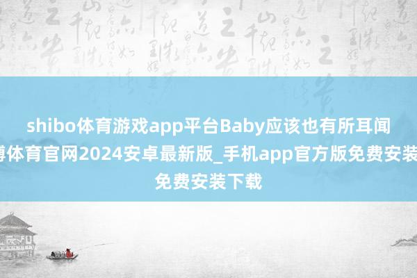 shibo体育游戏app平台Baby应该也有所耳闻-世博体育官网2024安卓最新版_手机app官方版免费安装下载