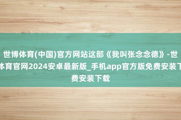 世博体育(中国)官方网站这部《我叫张念念德》-世博体育官网2024安卓最新版_手机app官方版免费安装下载