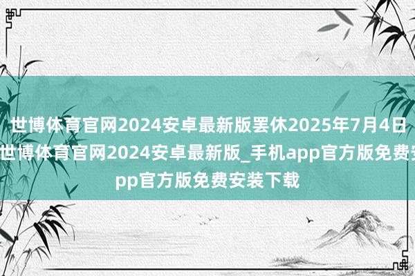 世博体育官网2024安卓最新版罢休2025年7月4日 10:01-世博体育官网2024安卓最新版_手机app官方版免费安装下载
