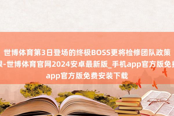 世博体育第3日登场的终极BOSS更将检修团队政策与操作极限-世博体育官网2024安卓最新版_手机app官方版免费安装下载